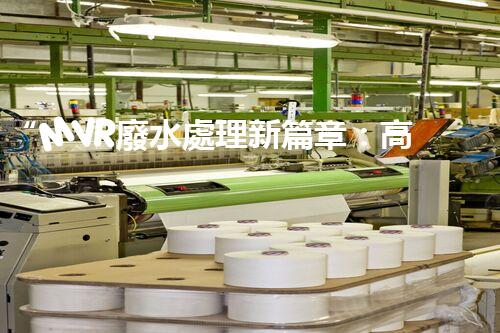 “MVR廢水處理新篇章：高效環(huán)保，綠色以后”